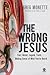 The Wrong Jesus: Fact, Beli...