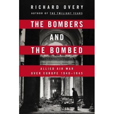 The Bombers And The Bombed Allied Air War Over Europe 1940 1945 By Richard Overy