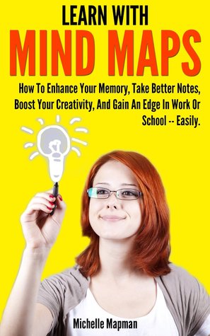 Learn With Mind Maps: How To Enhance Your Memory, Take Better Notes, Boost Your Creativity, And Gain An Edge In Work Or School - Easily.