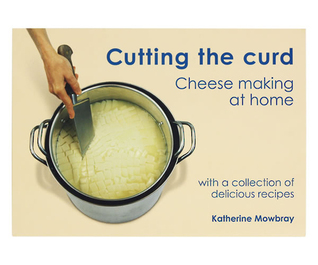 Cutting the curd : cheese making at home : with a collection of delicious recipes