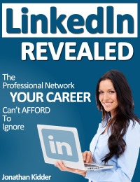LinkedIn Revealed: The Professional Network Your Career Can't Afford To Ignore & The 15 Steps For Optimizing Your LinkedIn Profile