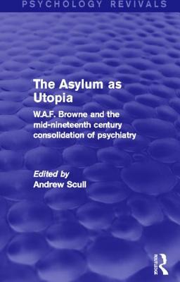 The Asylum as Utopia: W.A.F. Browne and the Mid-Nineteenth Century Consolidation of Psychiatry (Psychology Revivals)