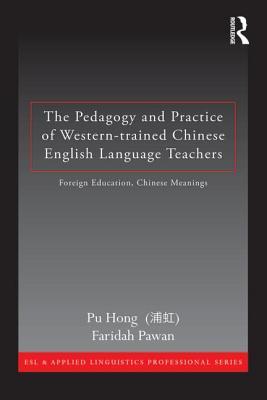The Pedagogy and Practice of Western-trained Chinese English Language Teachers: Foreign Education, Chinese Meanings (ESL & Applied Linguistics Professional Series)