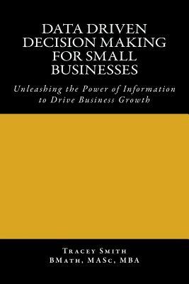 Data Driven Decision Making for Small Businesses: Unleashing the Power of Information to Drive Business Growth