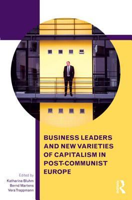 Business Leaders and New Varieties of Capitalism in Post-Communist Europe (Routledge Contemporary Russia and Eastern Europe Series)
