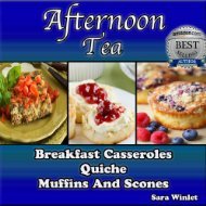 Afternoon Tea (Breakfast Casseroles, Quiche, Muffins and Scone Recipes)