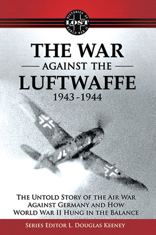 The War Against the Luftwaffe 1943-1944: The Untold Story (Lost Histories of WWII)