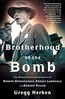 Brotherhood of the Bomb: The Tangled Lives and Loyalties of Robert Oppenheimer, Ernest Lawrence, and Edward Teller
