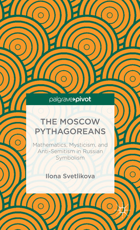 The Moscow Pythagoreans: Mathematics, Mysticism, and Anti-Semitism in Russian Symbolism (Palgrave Pivot)