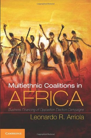 Multi-Ethnic Coalitions in Africa: Business Financing of Opposition Election Campaigns (Cambridge Studies in Comparative Politics)