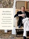 Breakfast with Lucian: The Astounding Life and Outrageous Times of Britain's Great Modern Painter