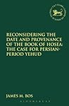 Reconsidering the Date and Provenance of the Book of Hosea: The Case for Persian-Period Yehud (The Library of Hebrew Bible/Old Testament Studies)