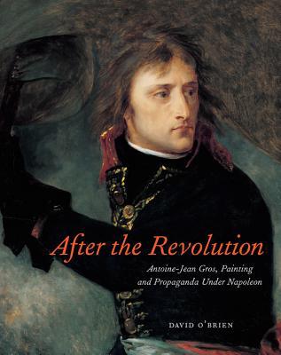 After the Revolution: Antoine-Jean Gros, Painting, and Propaganda Under Napoleon (Hardcover)