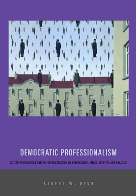 Democratic Professionalism: Citizen Participation and the Reconstruction of Professional Ethics, Identity, and Practice (Hardcover)