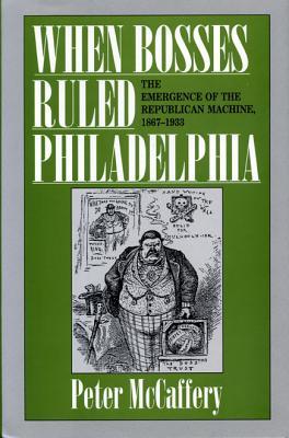 When Bosses Ruled Philadelphia: The Emergence of the Republican Machine, 1867–1933