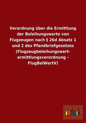 Verordnung über die Ermittlung der Beleihungswerte von Flugzeugen nach § 26d Absatz 1 und 2 des Pfandbriefgesetzes (Flugzeugbeleihungswert- ermittlungsverordnung - FlugBelWertV) (German Edition)