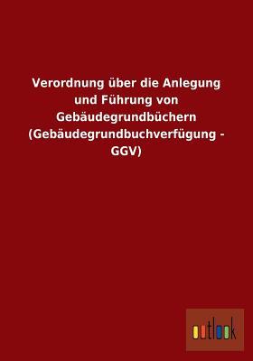 Verordnung über die Anlegung und Führung von Gebäudegrundbüchern (Gebäudegrundbuchverfügung - GGV) (German Edition)