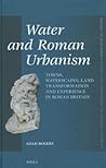 Water and Roman Urbanism: Towns, Waterscapes, Land Transformation and Experience in Roman Britain