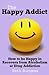 The Happy Addict: How to be Happy in Recovery from Alcoholism or Drug Addiction