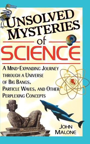 Unsolved Mysteries of Science: A Mind-Expanding Journey Through a Universe of Big Bangs, Particle Waves, and Other Perplexing Concepts