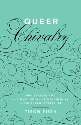 Queer Chivalry: Medievalism and the Myth of White Masculinity in Southern Literature (Southern Literary Studies)