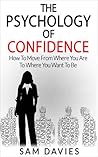 The Psychology of Confidence: How to Move from Where You Are to Where You Want to Be The Psychology of Confidence: How to Move from Where You Are to Where You Want to Be