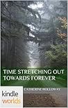 Time Stretching Out Towards Forever by Catherine Holloway