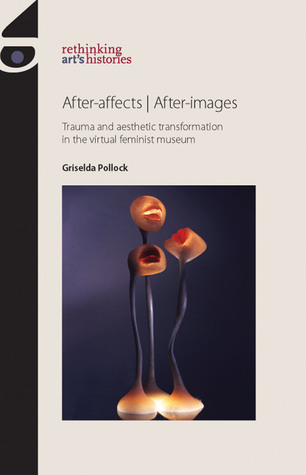 After-affects | after-images: Trauma and aesthetic transformation in the virtual feminist museum (Rethinking Art's Histories)