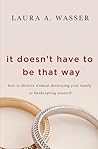 It Doesn't Have to Be That Way: How to Divorce Without Destroying Your Family or Bankrupting Yourself It Doesn't Have to Be That Way: How to Divorce Without Destroying Your Family or Bankrupting Yourself