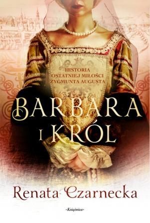 Barbara i król. Historia ostatniej miłości Zygmunta Augusta (Bona. Królowa z rodu Sforzów, #5)