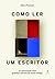 Como Ler um Escritor: 55 Entrevistas com Grandes Autores de Nosso Tempo