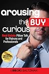 Arousing the Buy Curious: Real Estate Pillow Talk for Patrons and Professionals Arousing the Buy Curious: Real Estate Pillow Talk for Patrons and Professionals