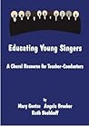 Educating Young Singers: A Choral Resource for Teacher-Conductors Educating Young Singers: A Choral Resource for Teacher-Conductors