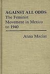 Against All Odds: The Feminist Movement in Mexico to 1940 (Contributions in Women's Studies) Against All Odds: The Feminist Movement in Mexico to 1940 (Contributions in Women's Studies)