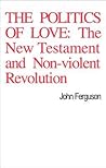 The Politics of Love: The New Testament and Non-Violent Revolution The Politics of Love: The New Testament and Non-Violent Revolution