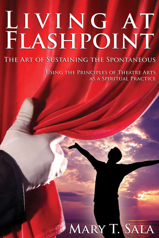 Living at Flashpoint: The Art of Sustaining the Spontaneous: Using the Principles of Theatre Arts As A Spiritual Practice