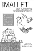 The Mallet of Loving Correction: Selected Writings from Whatever, 2008-2012