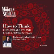 How to Think: The Liberal Arts and Their Enduring Value (Modern Scholar)