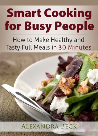 Smart Cooking for Busy People: How to Make Healthy and Tasty Full Meals in 30 Minutes (Kindle Edition)