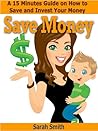 Save Money: A 15 Minute Guide on How to Save and Invest Your Money Save Money: A 15 Minute Guide on How to Save and Invest Your Money
