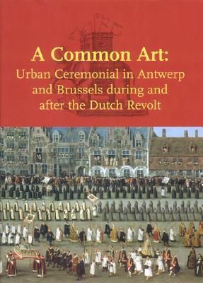 A Common Art: Urban Ceremonial in Antwerp and Brussels during and after the Dutch Revolt (Studies in Netherlandish Art and Cultural History, 7)