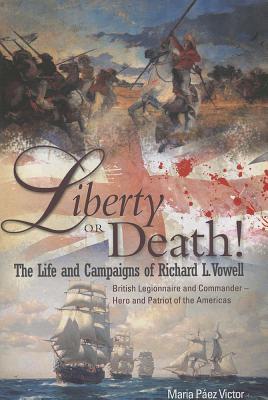 Liberty or Death!: The Life and Campaigns of Richard L. Vowell: British Legionnnaire and Commander - Hero and Patriot of the Americas