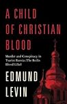 A Child of Christian Blood: Murder and Conspiracy in Tsarist Russia: The Beilis Blood Libel