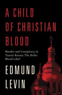 A Child of Christian Blood: Murder and Conspiracy in Tsarist Russia: The Beilis Blood Libel (Hardcover)