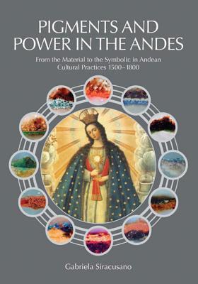 Pigments and Power in the Andes: From the Material to the Symbolic in Andean Cultural Practices 1500-1800 (Paperback)