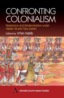 Confronting Colonialism: Resistance and Modernization under Haidar Ali and Tipu Sultan (Anthem South Asian Studies)