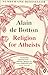 Religion for Atheists: A Non-Believer's Guide to the Uses of Religion