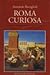 Roma curiosa. Aneddoti, personaggi, ambienti, caratteri, storia e leggende di una città sempre da scoprire