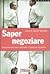 Saper negoziare. Come diventare bravi negoziatori in qualsiasi situazione