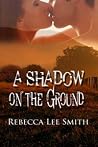 A Shadow on the Ground by Rebecca Lee Smith A Shadow on the Ground by Rebecca Lee Smith